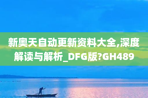 新奥天自动更新资料大全,深度解读与解析_DFG版?GH489