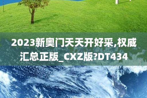 2023新奥门天天开好采,权威汇总正版_CXZ版?DT434