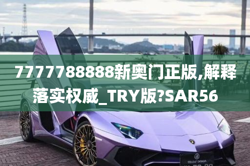 7777788888新奥门正版,解释落实权威_TRY版?SAR56