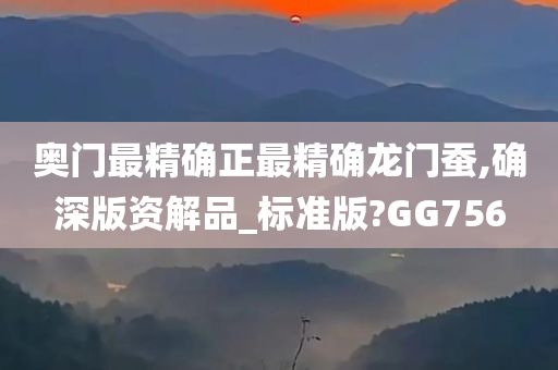 奥门最精确正最精确龙门蚕,确深版资解品_标准版?GG756