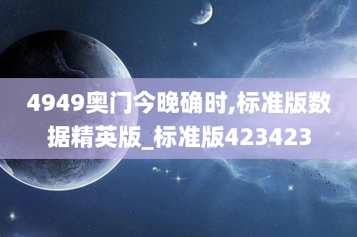 4949奥门今晚确时,标准版数据精英版_标准版423423