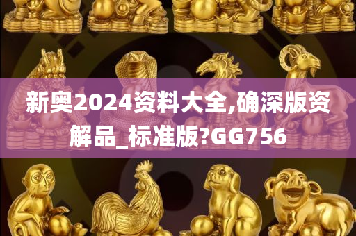 新奥2024资料大全,确深版资解品_标准版?GG756