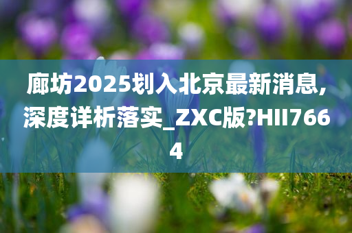 廊坊2025划入北京最新消息,深度详析落实_ZXC版?HII7664