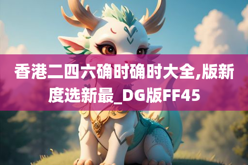 香港二四六确时确时大全,版新度选新最_DG版FF45