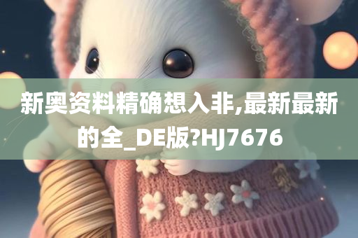 新奥资料精确想入非,最新最新的全_DE版?HJ7676