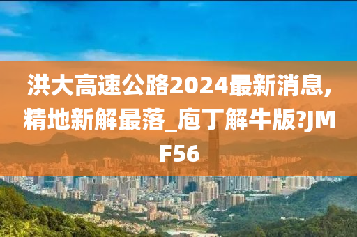 洪大高速公路2024最新消息,精地新解最落_庖丁解牛版?JMF56