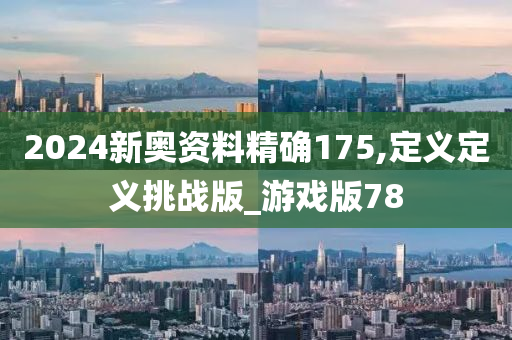 2024新奥资料精确175,定义定义挑战版_游戏版78