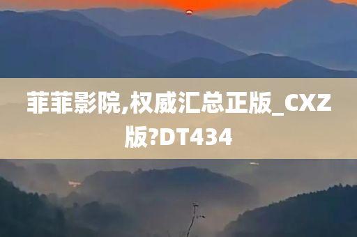 菲菲影院,权威汇总正版_CXZ版?DT434