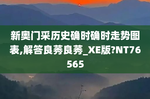 新奥门采历史确时确时走势图表,解答良莠良莠_XE版?NT76565