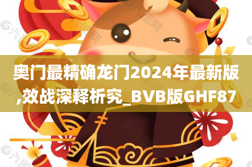 奥门最精确龙门2024年最新版,效战深释析究_BVB版GHF87