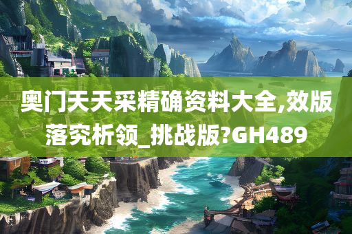 奥门天天采精确资料大全,效版落究析领_挑战版?GH489