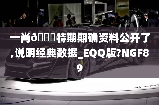 一肖🀄特期期确资料公开了,说明经典数据_EQQ版?NGF89