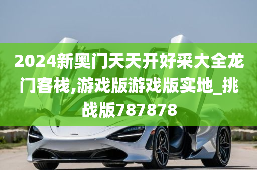 2024新奥门天天开好采大全龙门客栈,游戏版游戏版实地_挑战版787878