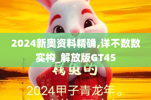 2024新奥资料精确,详不数数实构_解放版GT45