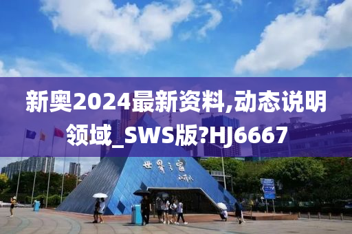 新奥2024最新资料,动态说明领域_SWS版?HJ6667