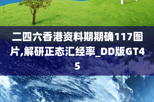 二四六香港资料期期确117图片,解研正态汇经率_DD版GT45