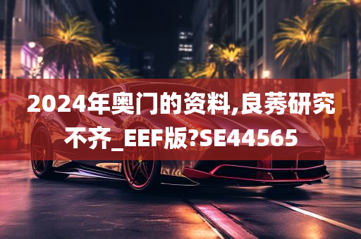 2024年奥门的资料,良莠研究不齐_EEF版?SE44565