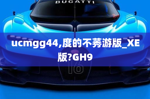 ucmgg	44,度的不莠游版_XE版?GH9