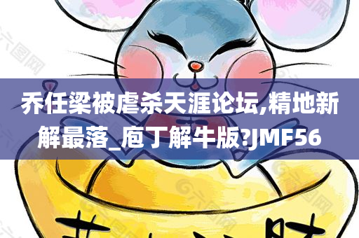 乔任梁被虐杀天涯论坛,精地新解最落_庖丁解牛版?JMF56