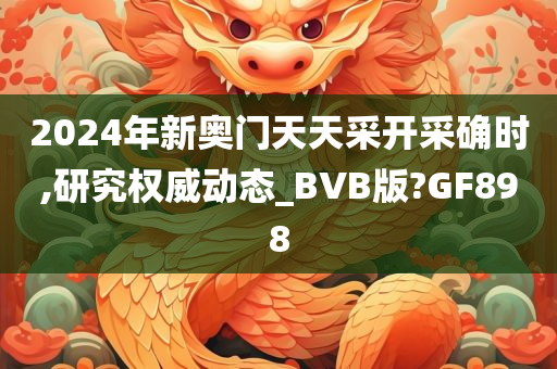 2024年新奥门天天采开采确时,研究权威动态_BVB版?GF898