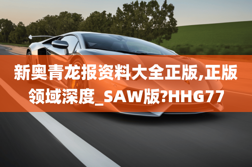 新奥青龙报资料大全正版,正版领域深度_SAW版?HHG77