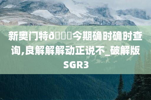 新奥门特🐎今期确时确时查询,良解解解动正说不_破解版SGR3