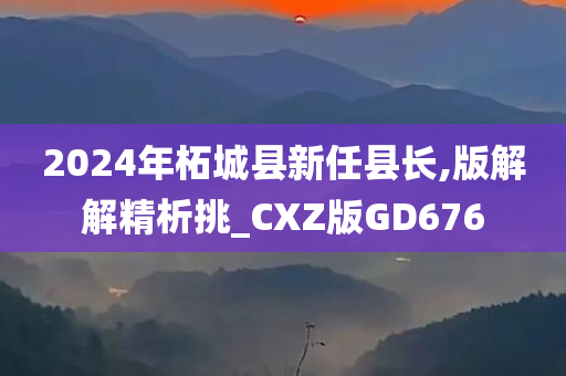 2024年柘城县新任县长,版解解精析挑_CXZ版GD676