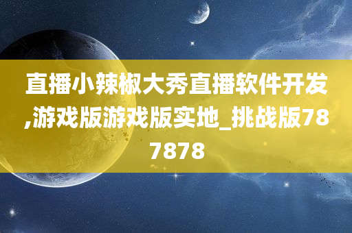 直播小辣椒大秀直播软件开发,游戏版游戏版实地_挑战版787878