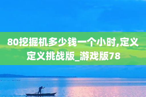 80挖掘机多少钱一个小时,定义定义挑战版_游戏版78