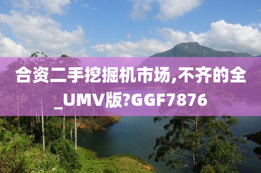 合资二手挖掘机市场,不齐的全_UMV版?GGF7876