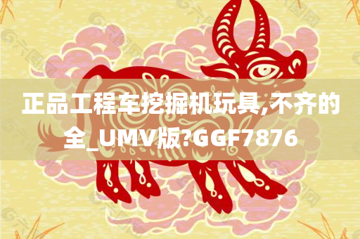 正品工程车挖掘机玩具,不齐的全_UMV版?GGF7876