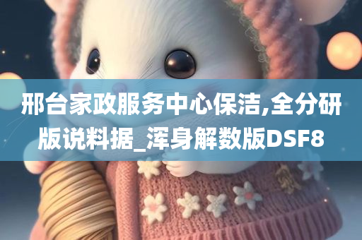 邢台家政服务中心保洁,全分研版说料据_浑身解数版DSF8