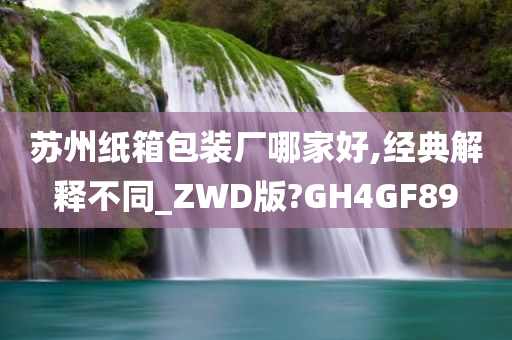 苏州纸箱包装厂哪家好,经典解释不同_ZWD版?GH4GF89