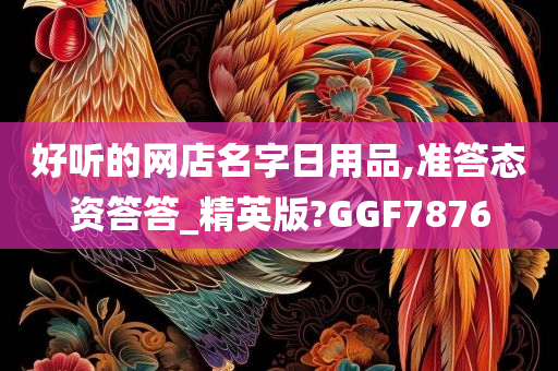 好听的网店名字日用品,准答态资答答_精英版?GGF7876