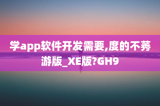 学app软件开发需要,度的不莠游版_XE版?GH9