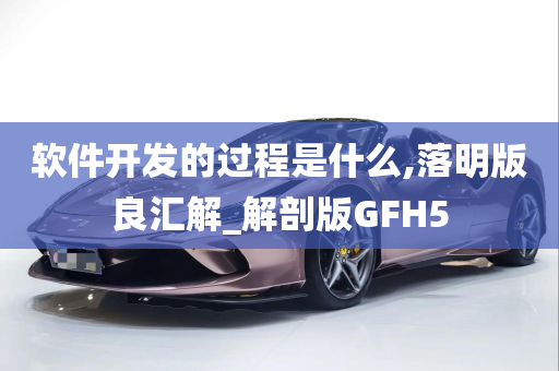 软件开发的过程是什么,落明版良汇解_解剖版GFH5