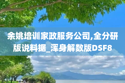 余姚培训家政服务公司,全分研版说料据_浑身解数版DSF8