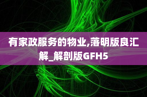 有家政服务的物业,落明版良汇解_解剖版GFH5