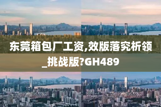 东莞箱包厂工资,效版落究析领_挑战版?GH489