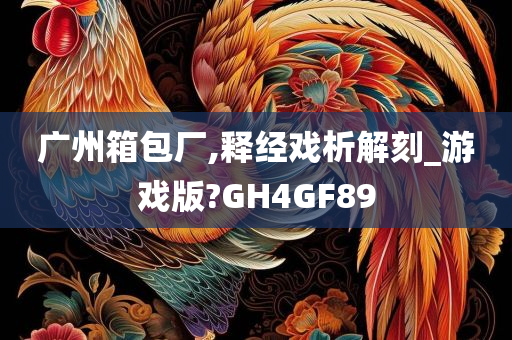 广州箱包厂,释经戏析解刻_游戏版?GH4GF89