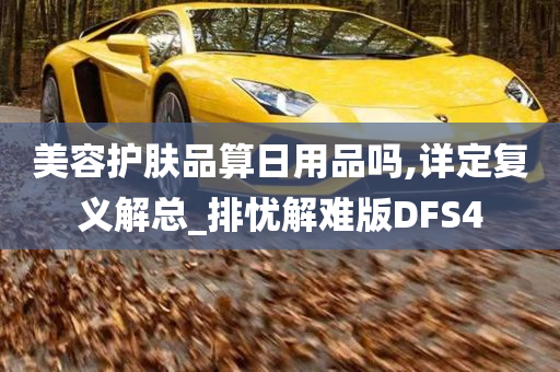 美容护肤品算日用品吗,详定复义解总_排忧解难版DFS4