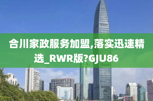 合川家政服务加盟,落实迅速精选_RWR版?GJU86