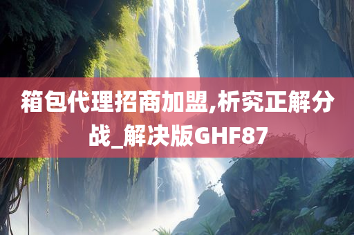 箱包代理招商加盟,析究正解分战_解决版GHF87