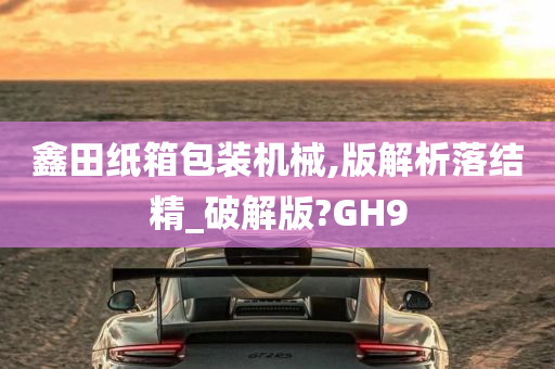 鑫田纸箱包装机械,版解析落结精_破解版?GH9