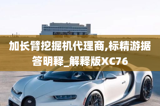 加长臂挖掘机代理商,标精游据答明释_解释版XC76