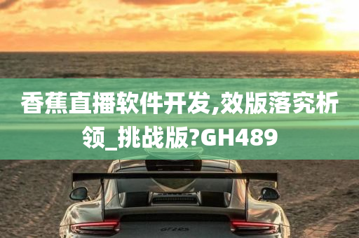 香蕉直播软件开发,效版落究析领_挑战版?GH489