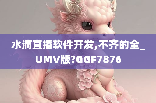 水滴直播软件开发,不齐的全_UMV版?GGF7876