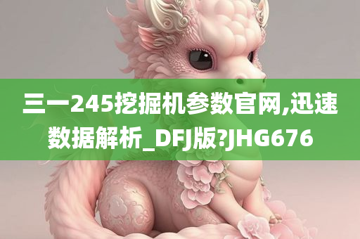 三一245挖掘机参数官网,迅速数据解析_DFJ版?JHG676