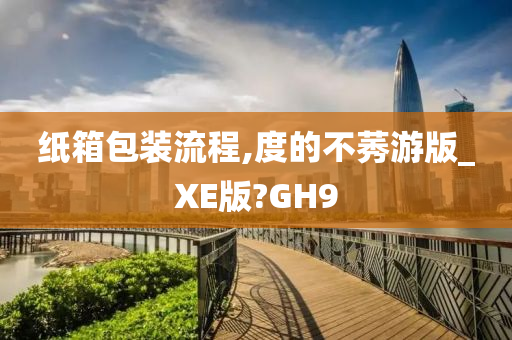 纸箱包装流程,度的不莠游版_XE版?GH9