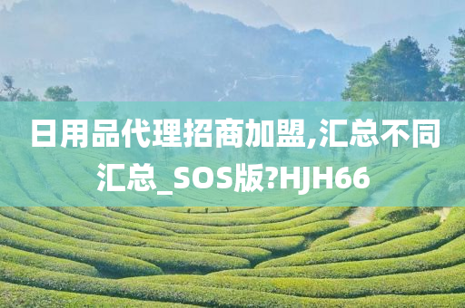 日用品代理招商加盟,汇总不同汇总_SOS版?HJH66